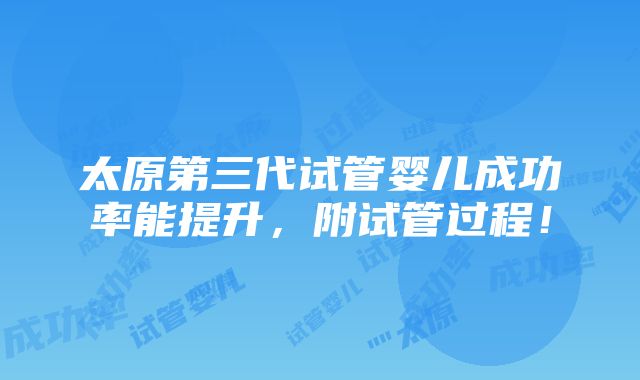 太原第三代试管婴儿成功率能提升，附试管过程！