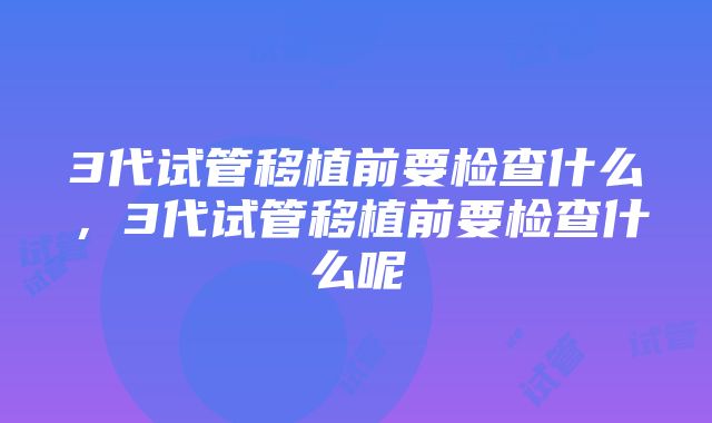 3代试管移植前要检查什么，3代试管移植前要检查什么呢