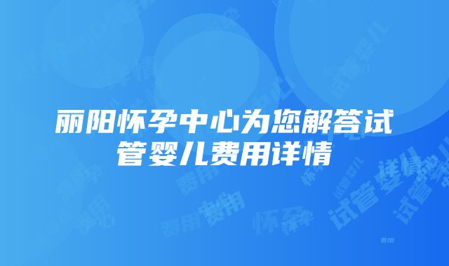 丽阳怀孕中心为您解答试管婴儿费用详情