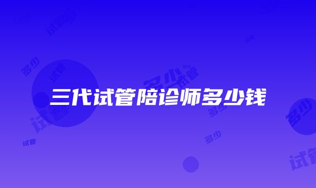 三代试管陪诊师多少钱