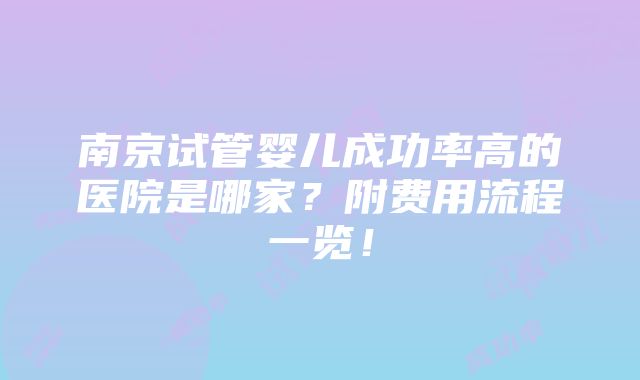 南京试管婴儿成功率高的医院是哪家？附费用流程一览！