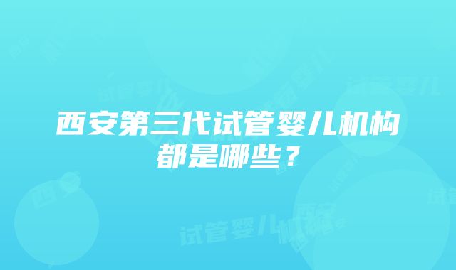 西安第三代试管婴儿机构都是哪些？