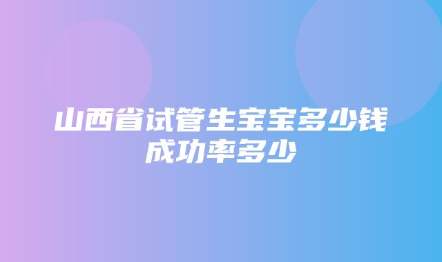 山西省试管生宝宝多少钱成功率多少