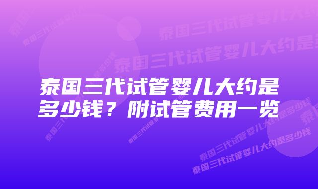 泰国三代试管婴儿大约是多少钱？附试管费用一览