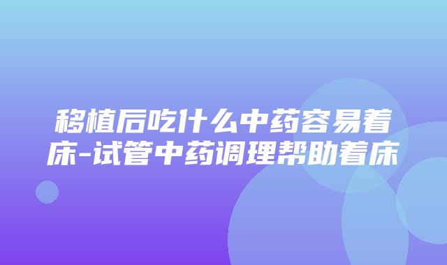 移植后吃什么中药容易着床-试管中药调理帮助着床