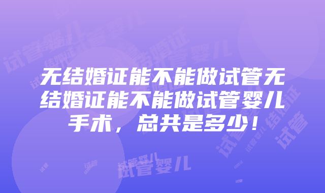 无结婚证能不能做试管无结婚证能不能做试管婴儿手术，总共是多少！