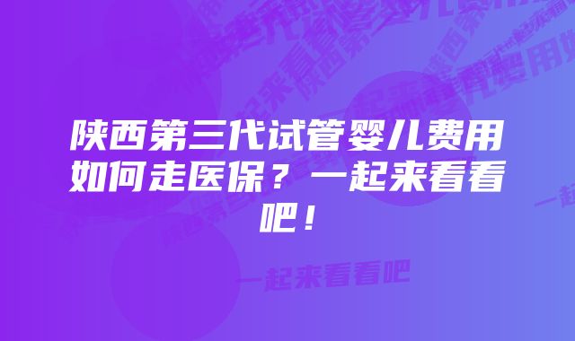 陕西第三代试管婴儿费用如何走医保？一起来看看吧！