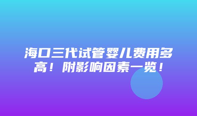 海口三代试管婴儿费用多高！附影响因素一览！