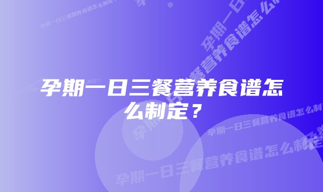 孕期一日三餐营养食谱怎么制定？