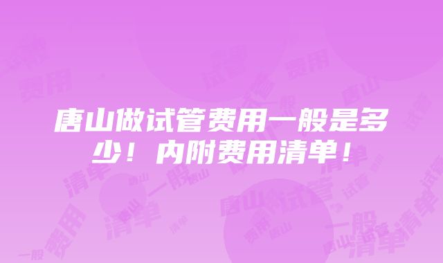 唐山做试管费用一般是多少！内附费用清单！