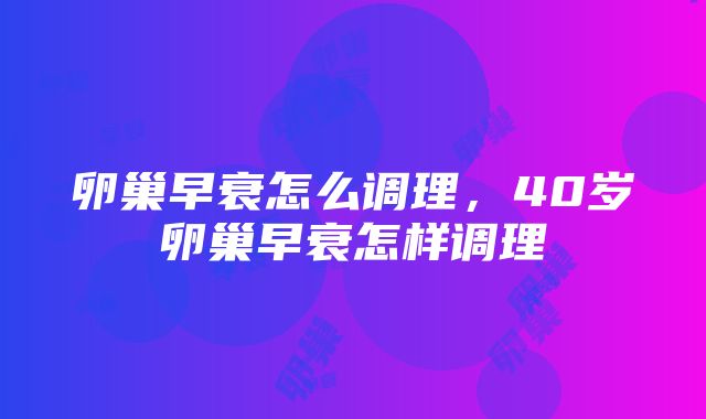 卵巢早衰怎么调理，40岁卵巢早衰怎样调理