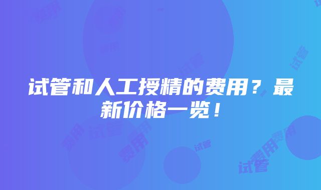 试管和人工授精的费用？最新价格一览！