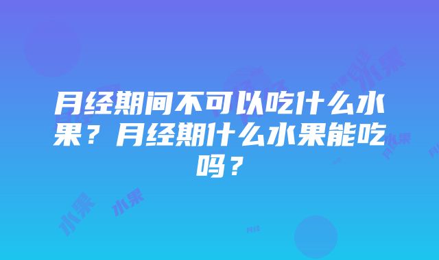 月经期间不可以吃什么水果？月经期什么水果能吃吗？