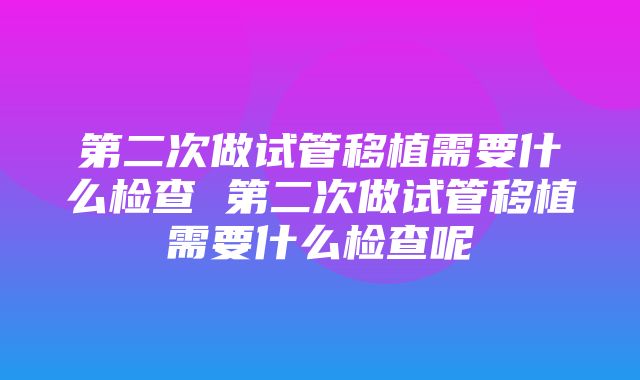 第二次做试管移植需要什么检查 第二次做试管移植需要什么检查呢