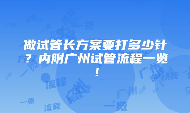 做试管长方案要打多少针？内附广州试管流程一览！