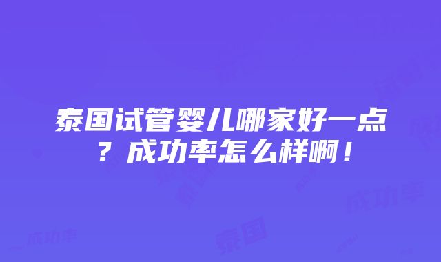 泰国试管婴儿哪家好一点？成功率怎么样啊！