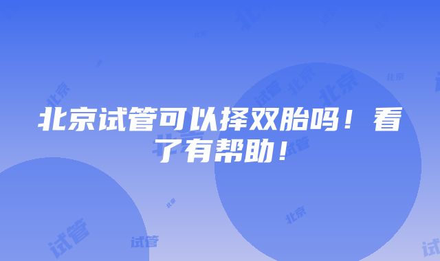 北京试管可以择双胎吗！看了有帮助！