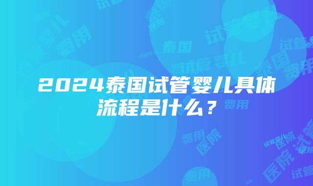 2024泰国试管婴儿具体流程是什么？