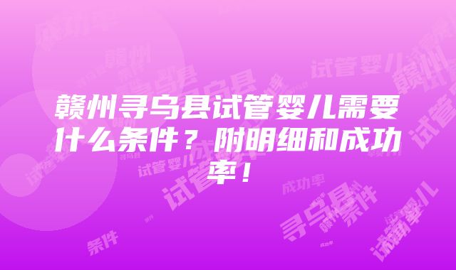 赣州寻乌县试管婴儿需要什么条件？附明细和成功率！