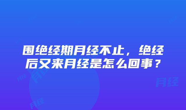 围绝经期月经不止，绝经后又来月经是怎么回事？