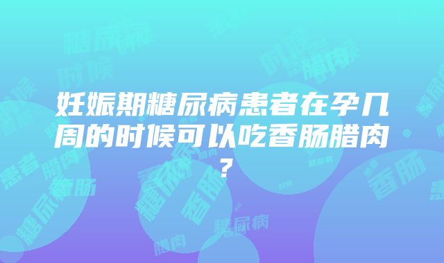 妊娠期糖尿病患者在孕几周的时候可以吃香肠腊肉？