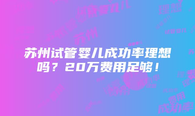 苏州试管婴儿成功率理想吗？20万费用足够！