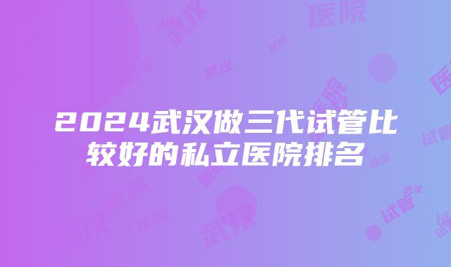 2024武汉做三代试管比较好的私立医院排名