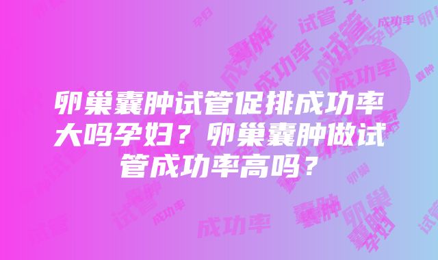 卵巢囊肿试管促排成功率大吗孕妇？卵巢囊肿做试管成功率高吗？