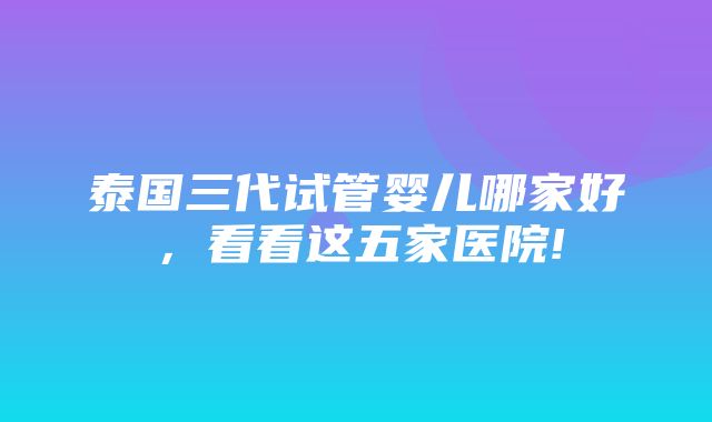 泰国三代试管婴儿哪家好，看看这五家医院!