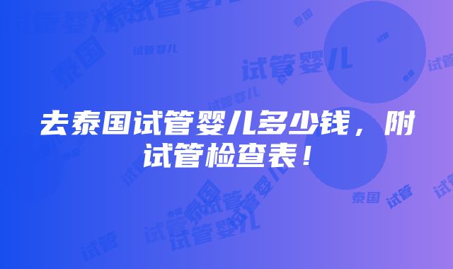 去泰国试管婴儿多少钱，附试管检查表！