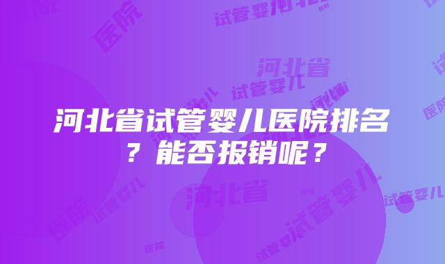 河北省试管婴儿医院排名？能否报销呢？