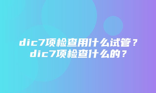 dic7项检查用什么试管？dic7项检查什么的？