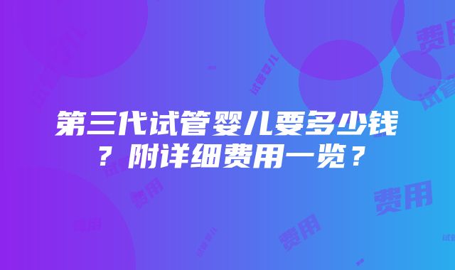 第三代试管婴儿要多少钱？附详细费用一览？