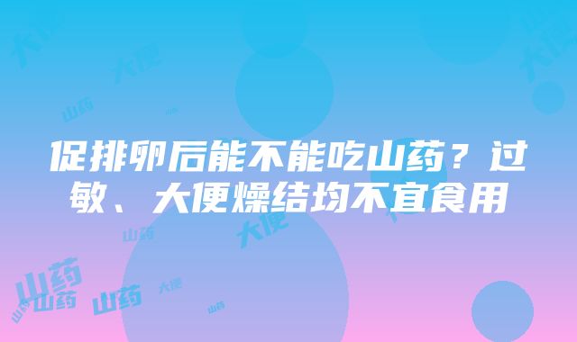 促排卵后能不能吃山药？过敏、大便燥结均不宜食用