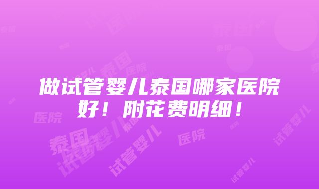 做试管婴儿泰国哪家医院好！附花费明细！