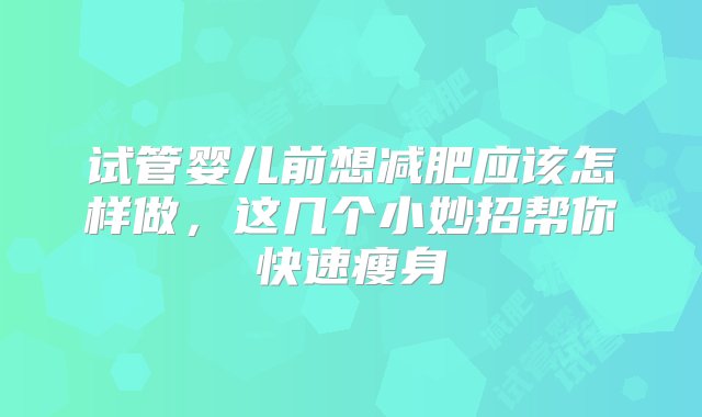 试管婴儿前想减肥应该怎样做，这几个小妙招帮你快速瘦身