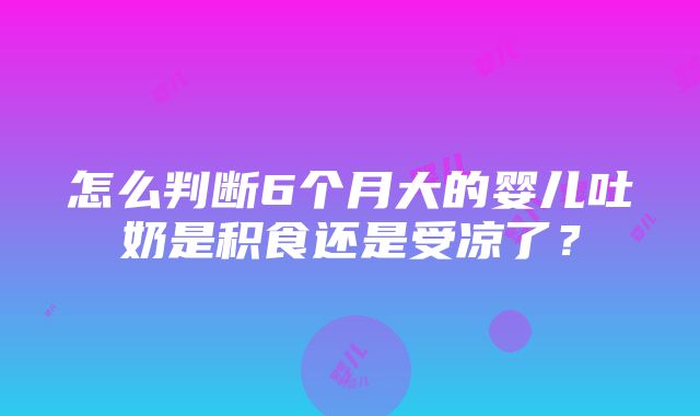 怎么判断6个月大的婴儿吐奶是积食还是受凉了？