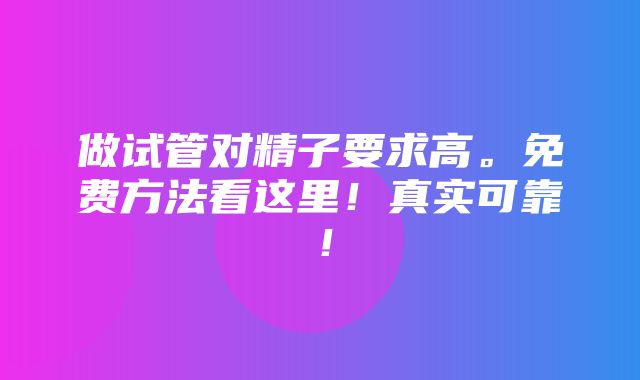 做试管对精子要求高。免费方法看这里！真实可靠！