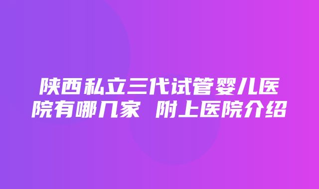 陕西私立三代试管婴儿医院有哪几家 附上医院介绍