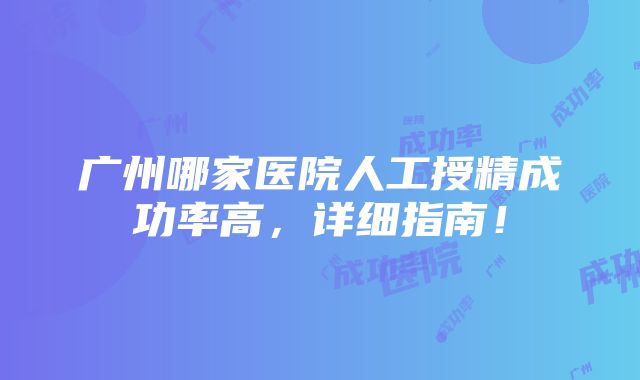 广州哪家医院人工授精成功率高，详细指南！