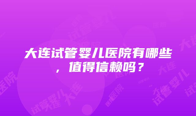 大连试管婴儿医院有哪些，值得信赖吗？