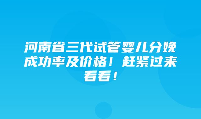 河南省三代试管婴儿分娩成功率及价格！赶紧过来看看！