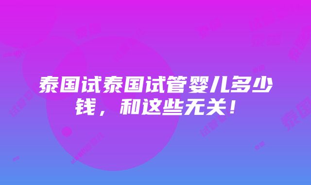 泰国试泰国试管婴儿多少钱，和这些无关！