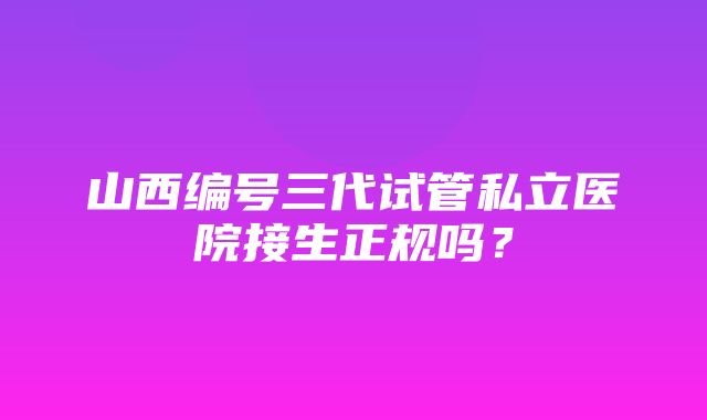 山西编号三代试管私立医院接生正规吗？