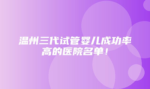 温州三代试管婴儿成功率高的医院名单！