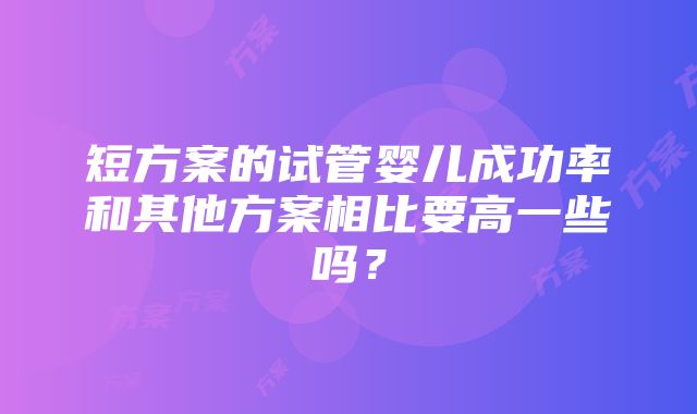 短方案的试管婴儿成功率和其他方案相比要高一些吗？