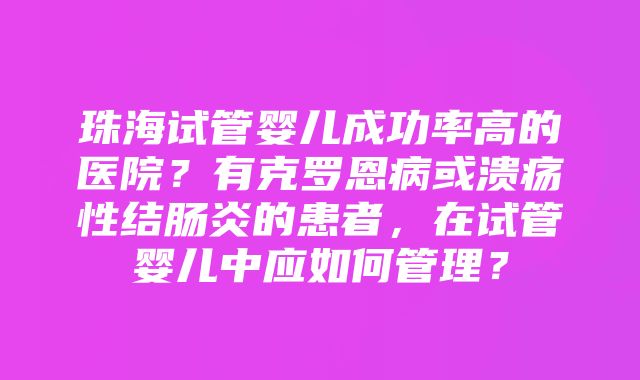 珠海试管婴儿成功率高的医院？有克罗恩病或溃疡性结肠炎的患者，在试管婴儿中应如何管理？