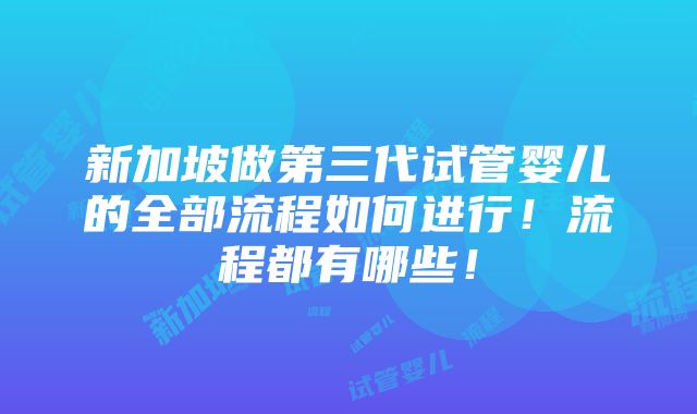 新加坡做第三代试管婴儿的全部流程如何进行！流程都有哪些！