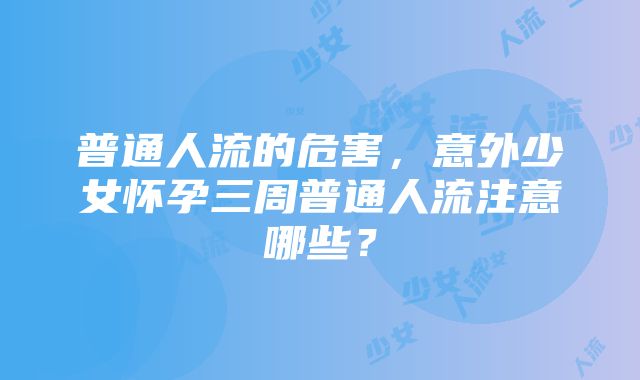 普通人流的危害，意外少女怀孕三周普通人流注意哪些？