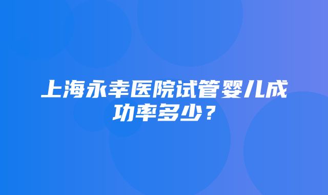 上海永幸医院试管婴儿成功率多少？